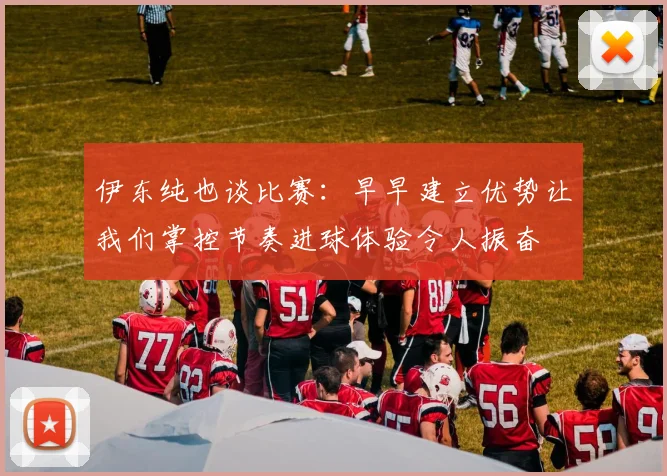 伊东纯也谈比赛：早早建立优势让我们掌控节奏进球体验令人振奋