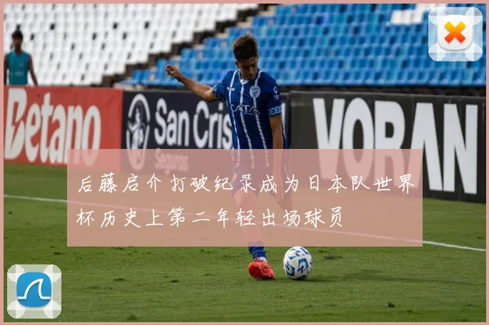 后藤启介打破纪录成为日本队世界杯历史上第二年轻出场球员