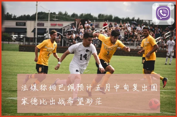 法媒称姆巴佩预计五月中旬复出国家德比出战希望渺茫