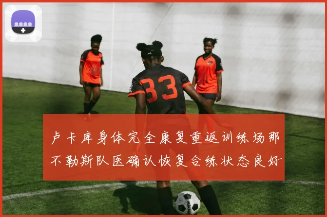 卢卡库身体完全康复重返训练场那不勒斯队医确认恢复合练状态良好