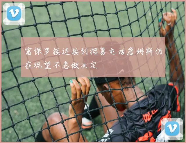 富保罗接连接到招募电话詹姆斯仍在观望不急做决定