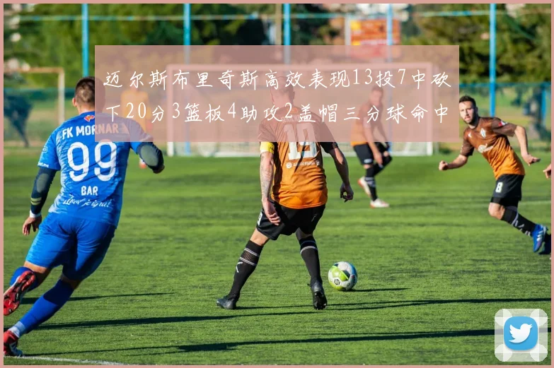 迈尔斯布里奇斯高效表现13投7中砍下20分3篮板4助攻2盖帽三分球命中率出色