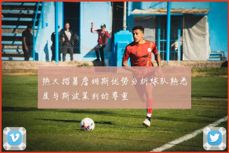 热火招募詹姆斯优势分析球队熟悉度与斯波莱利的尊重