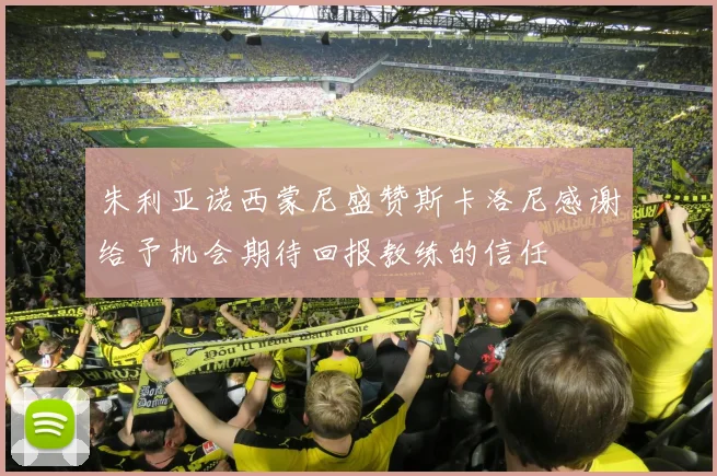 朱利亚诺西蒙尼盛赞斯卡洛尼感谢给予机会期待回报教练的信任