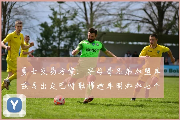 勇士交易方案：字母哥兄弟加盟库兹马出走巴特勒穆迪库明加加七个首轮选秀权