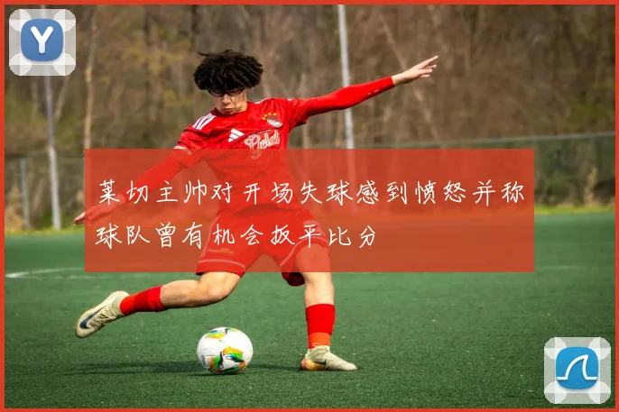 莱切主帅对开场失球感到愤怒并称球队曾有机会扳平比分