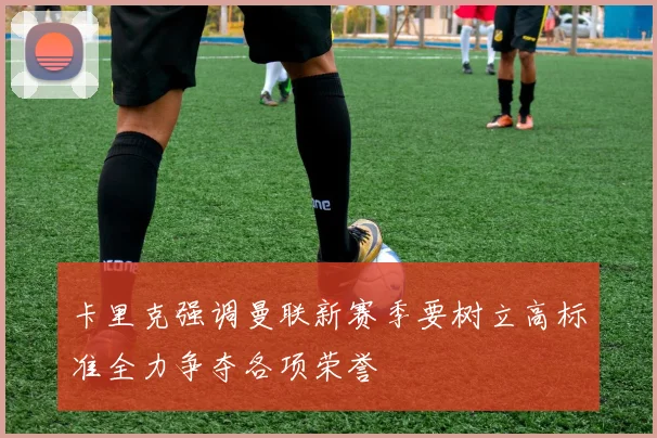 卡里克强调曼联新赛季要树立高标准全力争夺各项荣誉