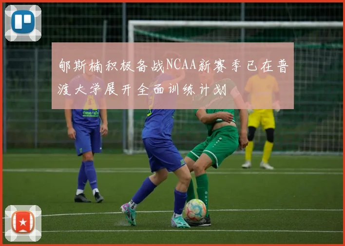 郇斯楠积极备战NCAA新赛季已在普渡大学展开全面训练计划