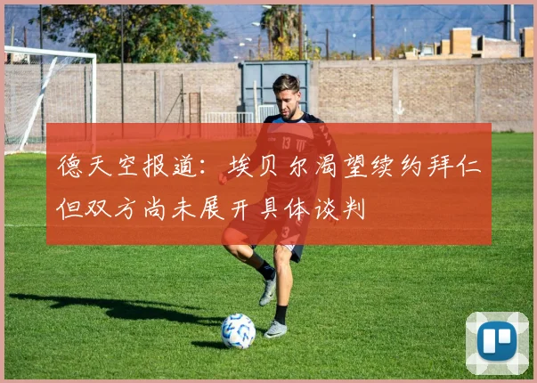 德天空报道：埃贝尔渴望续约拜仁但双方尚未展开具体谈判