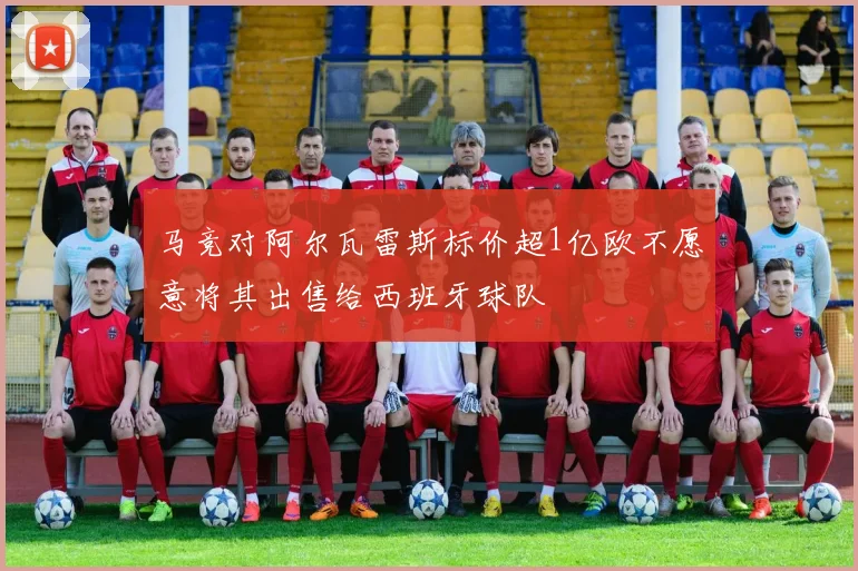马竞对阿尔瓦雷斯标价超1亿欧不愿意将其出售给西班牙球队
