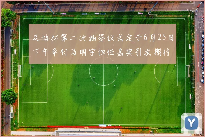 足协杯第二次抽签仪式定于6月25日下午举行马明宇担任嘉宾引发期待