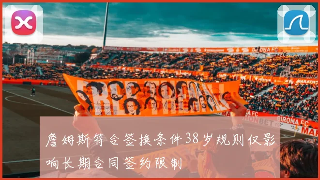 詹姆斯符合签换条件38岁规则仅影响长期合同签约限制