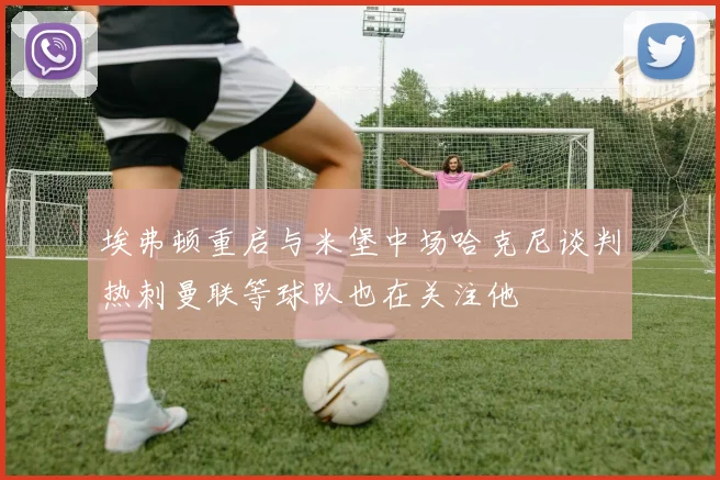 埃弗顿重启与米堡中场哈克尼谈判热刺曼联等球队也在关注他