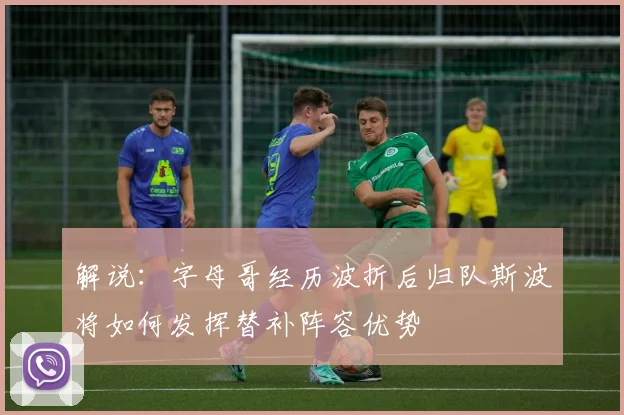 解说：字母哥经历波折后归队斯波将如何发挥替补阵容优势