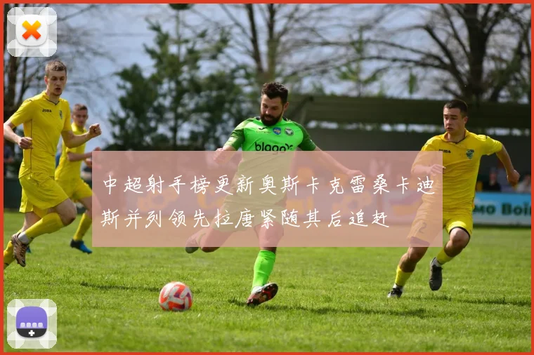 中超射手榜更新奥斯卡克雷桑卡迪斯并列领先拉唐紧随其后追赶