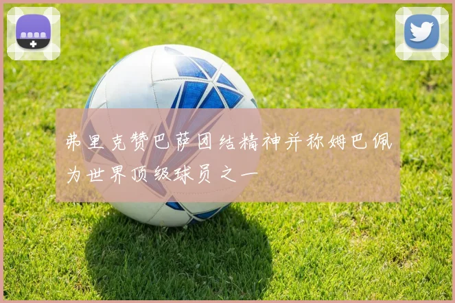 弗里克赞巴萨团结精神并称姆巴佩为世界顶级球员之一